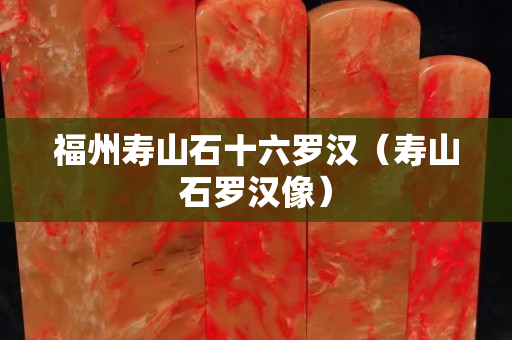 福州寿山石十六罗汉（寿山石罗汉像）