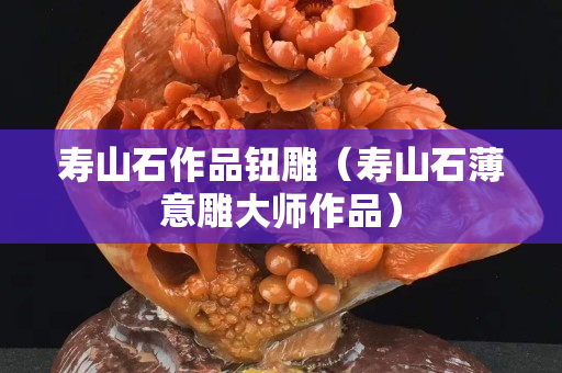 寿山石作品钮雕（寿山石薄意雕大师作品）