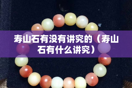 寿山石有没有讲究的（寿山石有什么讲究）