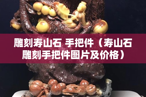 雕刻寿山石 手把件（寿山石雕刻手把件图片及价格）