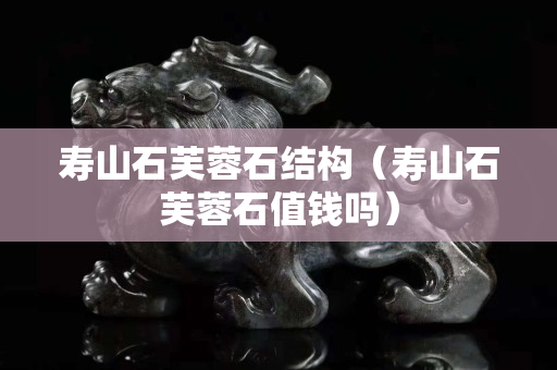 寿山石芙蓉石结构（寿山石芙蓉石值钱吗）