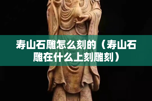 寿山石雕怎么刻的（寿山石雕在什么上刻雕刻）