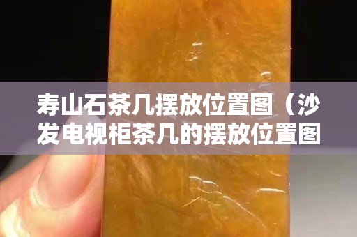 寿山石茶几摆放位置图（沙发电视柜茶几的摆放位置图）