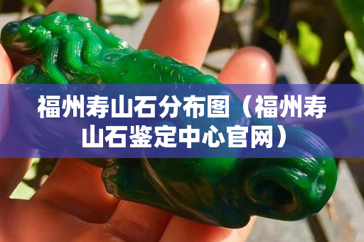 福州寿山石分布图（福州寿山石鉴定中心官网）