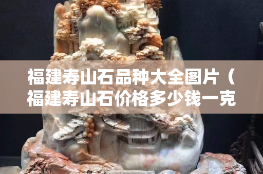 福建寿山石品种大全图片（福建寿山石价格多少钱一克）