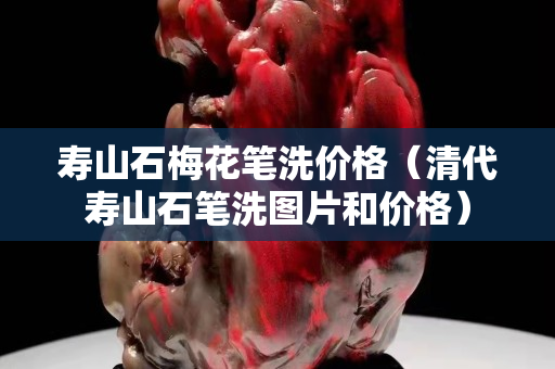 寿山石梅花笔洗价格（清代寿山石笔洗图片和价格）