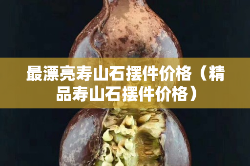最漂亮寿山石摆件价格（精品寿山石摆件价格）