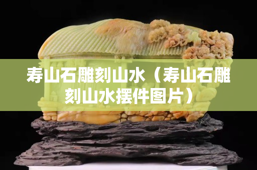 寿山石雕刻山水（寿山石雕刻山水摆件图片）