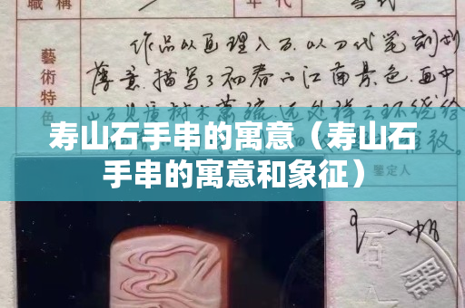 寿山石手串的寓意（寿山石手串的寓意和象征）