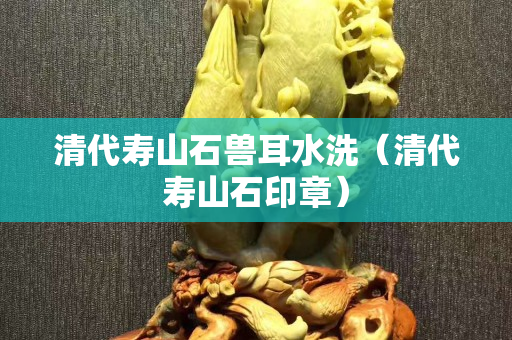 清代寿山石兽耳水洗（清代寿山石印章）