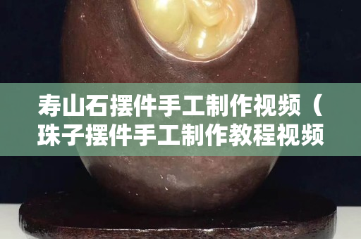 寿山石摆件手工制作视频（珠子摆件手工制作教程视频）