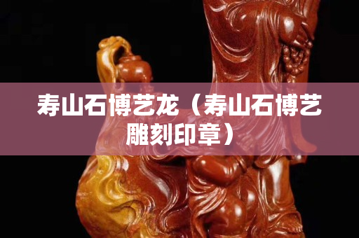 寿山石博艺龙（寿山石博艺雕刻印章）
