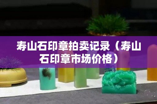 寿山石印章拍卖记录（寿山石印章市场价格）