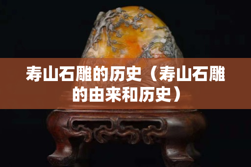 寿山石雕的历史（寿山石雕的由来和历史）