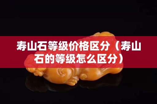 寿山石等级价格区分（寿山石的等级怎么区分）