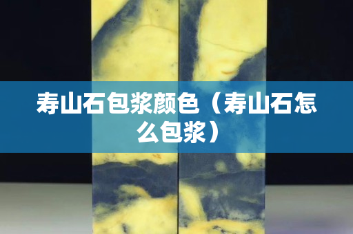 寿山石包浆颜色（寿山石怎么包浆）