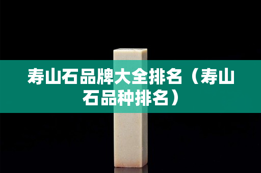 寿山石品牌大全排名（寿山石品种排名）