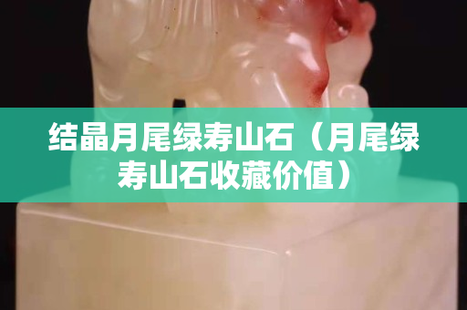 结晶月尾绿寿山石（月尾绿寿山石收藏价值）