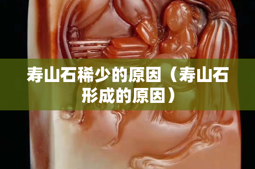 寿山石稀少的原因（寿山石形成的原因）