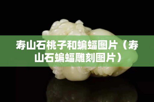 寿山石桃子和蝙蝠图片（寿山石蝙蝠雕刻图片）