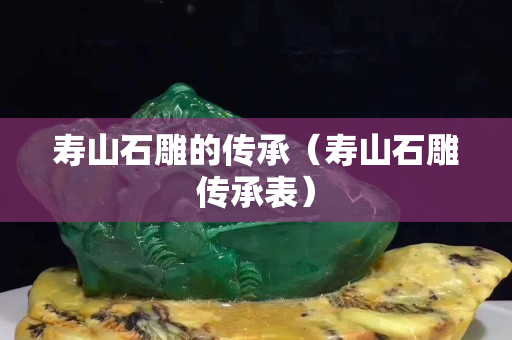 寿山石雕的传承（寿山石雕传承表）
