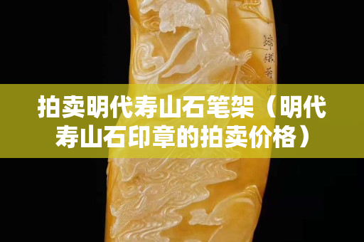 拍卖明代寿山石笔架（明代寿山石印章的拍卖价格）