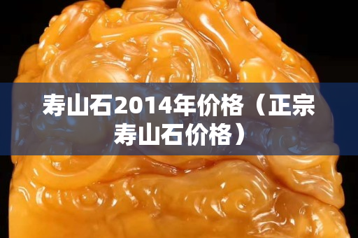 寿山石2014年价格（正宗寿山石价格）