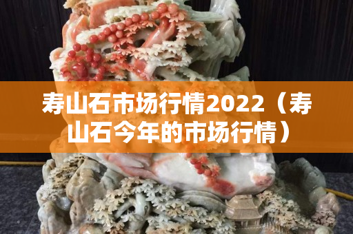 寿山石市场行情2022（寿山石今年的市场行情）
