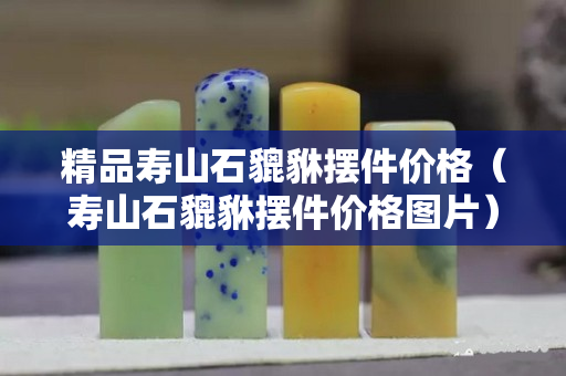 精品寿山石貔貅摆件价格（寿山石貔貅摆件价格图片）