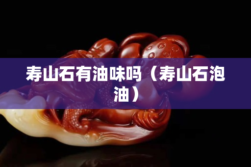 寿山石有油味吗（寿山石泡油）