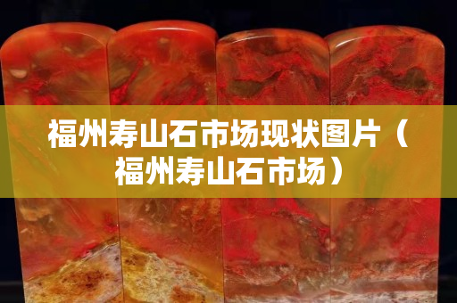 福州寿山石市场现状图片（福州寿山石市场）