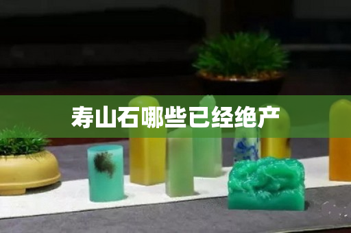 寿山石哪些已经绝产