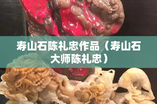 寿山石陈礼忠作品（寿山石大师陈礼忠）