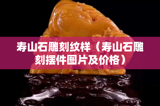 寿山石雕刻纹样（寿山石雕刻摆件图片及价格）