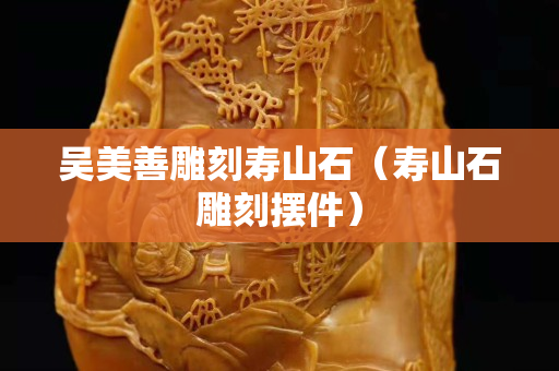 吴美善雕刻寿山石（寿山石雕刻摆件）