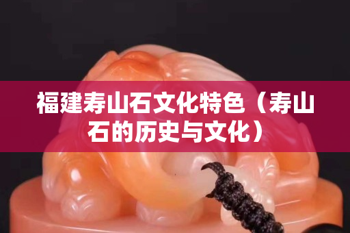 福建寿山石文化特色（寿山石的历史与文化）
