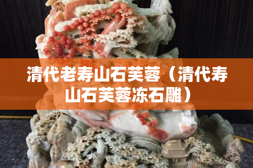 清代老寿山石芙蓉（清代寿山石芙蓉冻石雕）