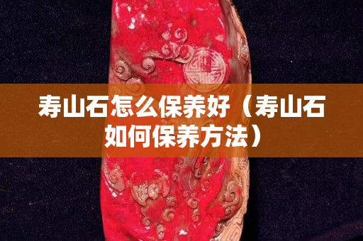 寿山石怎么保养好（寿山石如何保养方法）