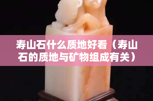 寿山石什么质地好看（寿山石的质地与矿物组成有关）