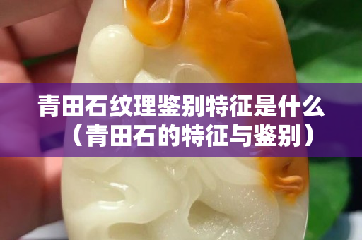 青田石纹理鉴别特征是什么（青田石的特征与鉴别）