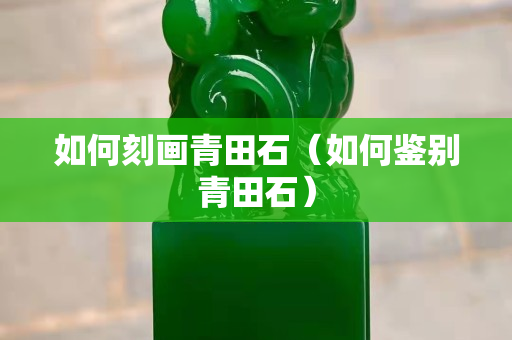 如何刻画青田石（如何鉴别青田石）