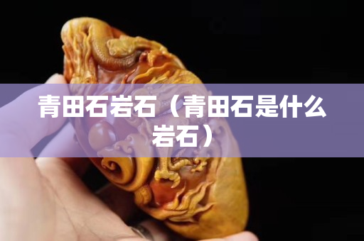 青田石岩石（青田石是什么岩石）