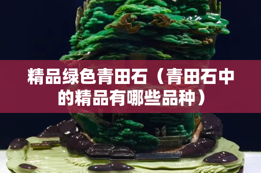 精品绿色青田石（青田石中的精品有哪些品种）