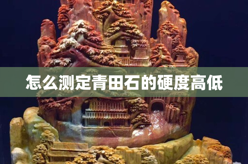 怎么测定青田石的硬度高低