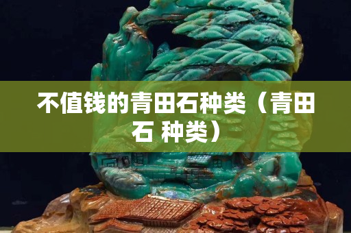 不值钱的青田石种类（青田石 种类）