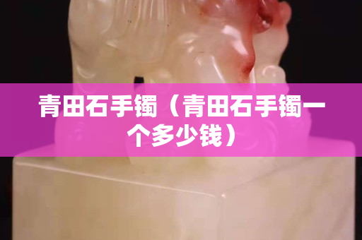 青田石手镯（青田石手镯一个多少钱）