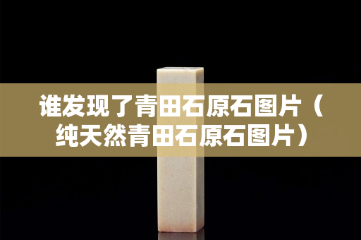 谁发现了青田石原石图片（纯天然青田石原石图片）