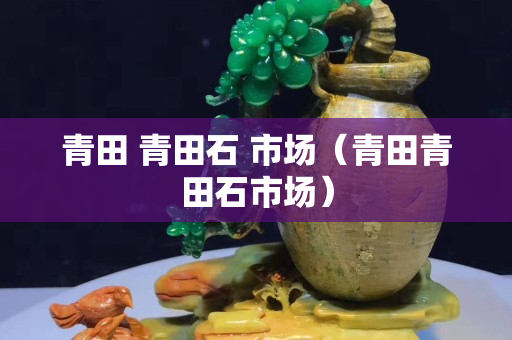 青田 青田石 市场（青田青田石市场）