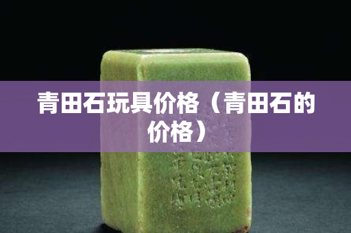 青田石玩具价格（青田石的价格）