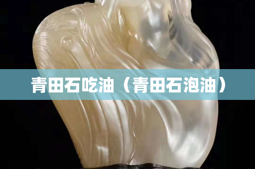 青田石吃油（青田石泡油）